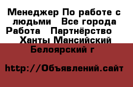 Менеджер По работе с людьми - Все города Работа » Партнёрство   . Ханты-Мансийский,Белоярский г.